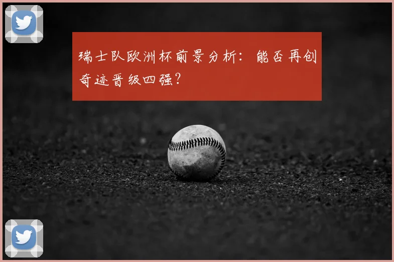 瑞士队欧洲杯前景分析：能否再创奇迹晋级四强？