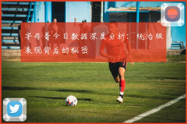 字母哥今日数据深度分析：统治级表现背后的秘密
