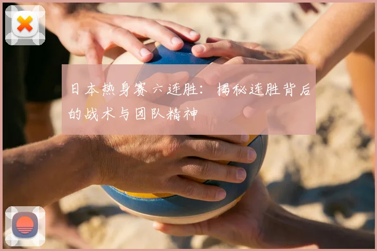日本热身赛六连胜：揭秘连胜背后的战术与团队精神