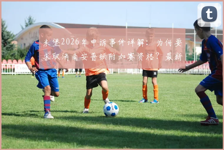 米堡2026年申诉事件详解：为何要求取消南安普顿附加赛资格？最新进展与规则分析