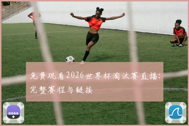 免费观看2026世界杯淘汰赛直播：完整赛程与链接