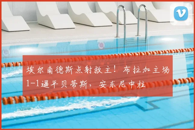 埃尔南德斯点射救主！布拉加主场1-1逼平贝蒂斯，安东尼中柱