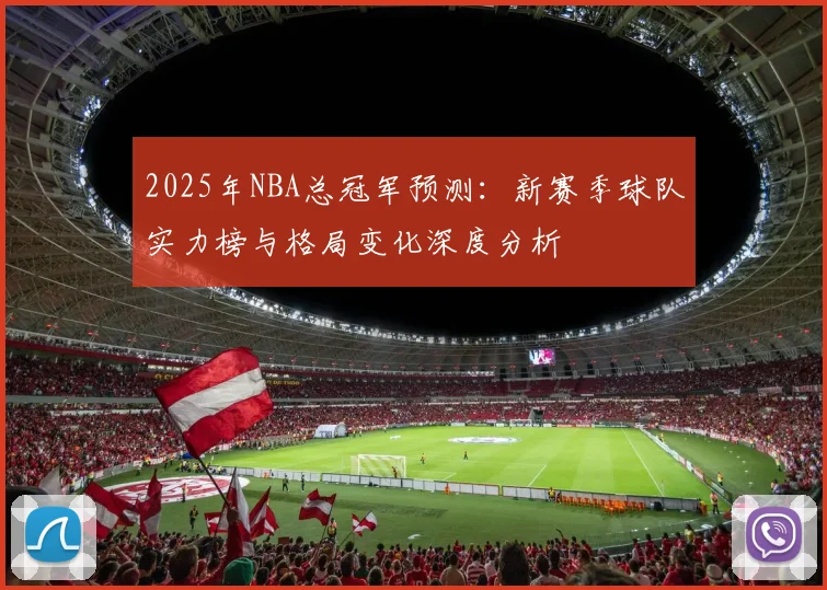 2025年NBA总冠军预测：新赛季球队实力榜与格局变化深度分析