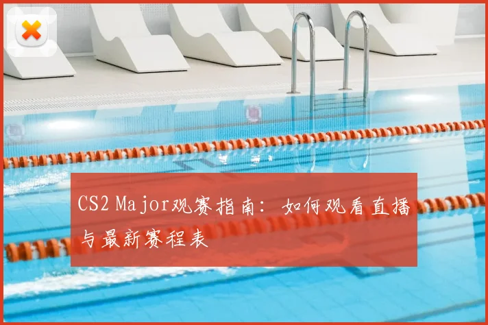 CS2 Major观赛指南：如何观看直播与最新赛程表