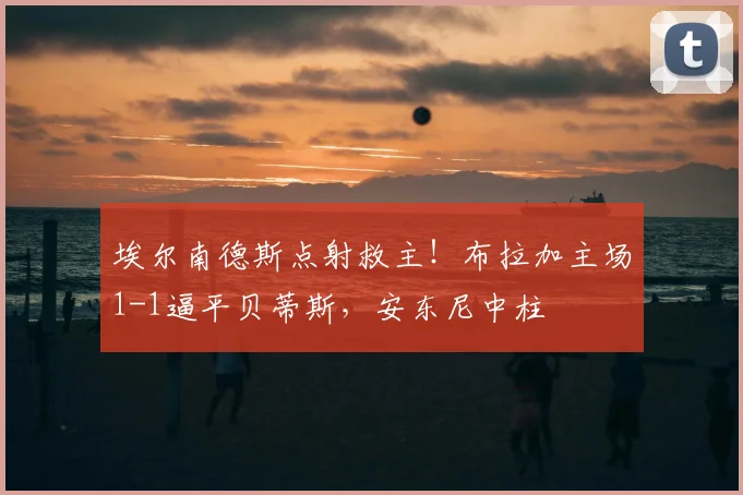 埃尔南德斯点射救主！布拉加主场1-1逼平贝蒂斯，安东尼中柱