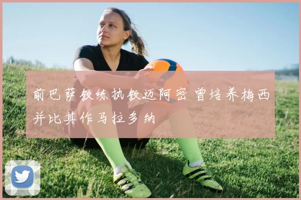 前巴萨教练执教迈阿密 曾培养梅西并比其作马拉多纳