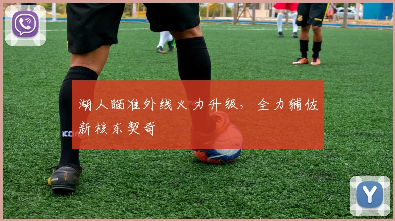 湖人瞄准外线火力升级，全力辅佐新核东契奇