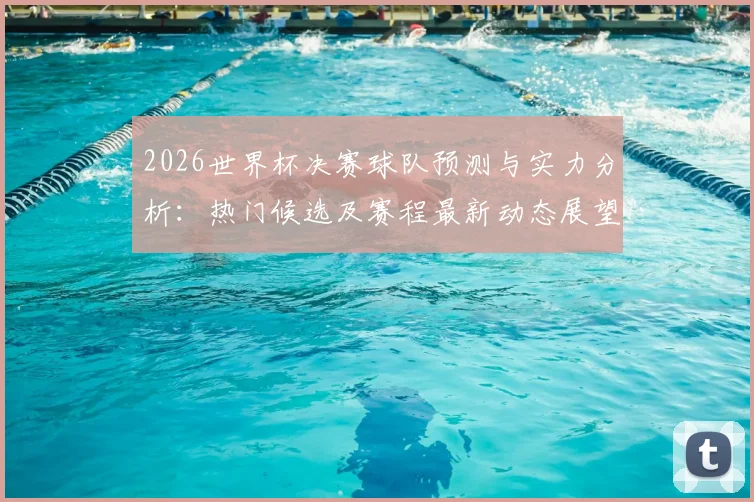 2026世界杯决赛球队预测与实力分析：热门候选及赛程最新动态展望