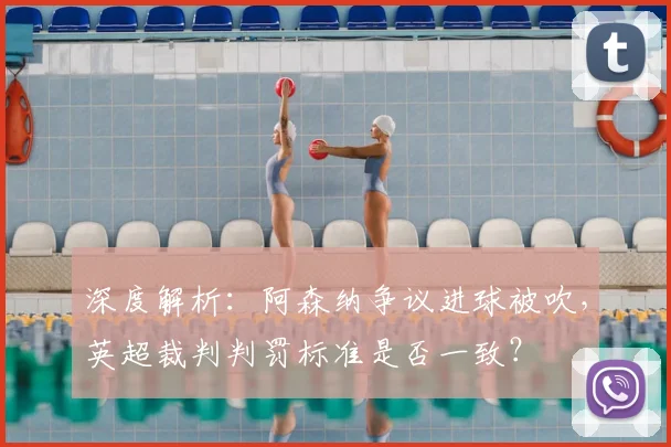 深度解析：阿森纳争议进球被吹，英超裁判判罚标准是否一致？