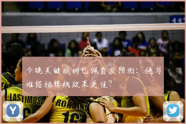 今晚关键战姆巴佩首发预测：他与谁搭档锋线效果更佳？
