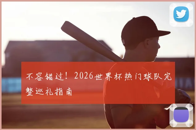 不容错过！2026世界杯热门球队完整巡礼指南