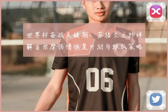 世界杯备战关键期，苏格兰主帅详解吉尔摩伤情恢复计划与球队策略调整