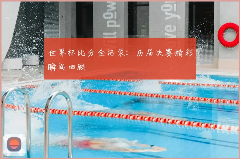 世界杯比分全记录：历届决赛精彩瞬间回顾