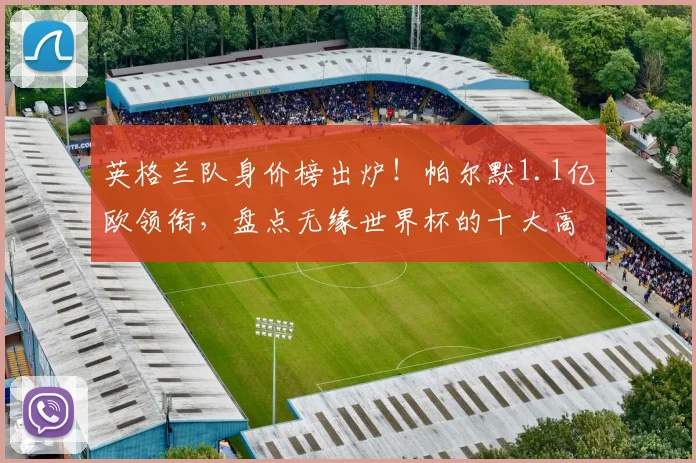 英格兰队身价榜出炉！帕尔默1.1亿欧领衔，盘点无缘世界杯的十大高身价球星