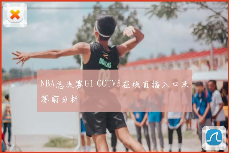 NBA总决赛G1 CCTV5在线直播入口及赛前分析