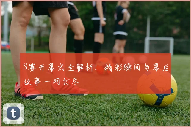 S赛开幕式全解析：精彩瞬间与幕后故事一网打尽
