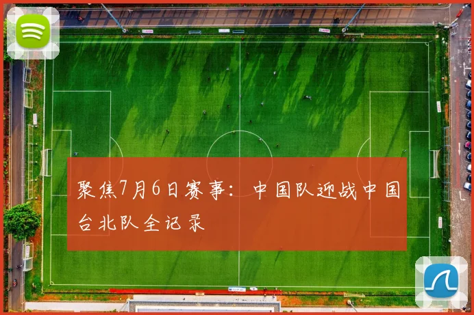 聚焦7月6日赛事：中国队迎战中国台北队全记录