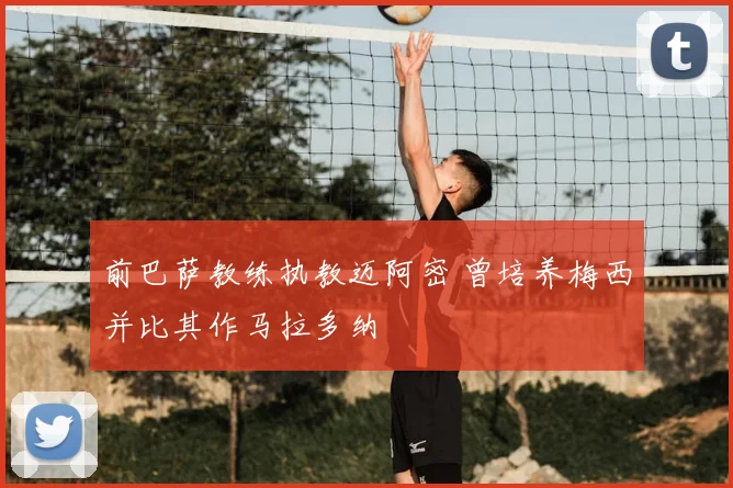 前巴萨教练执教迈阿密 曾培养梅西并比其作马拉多纳