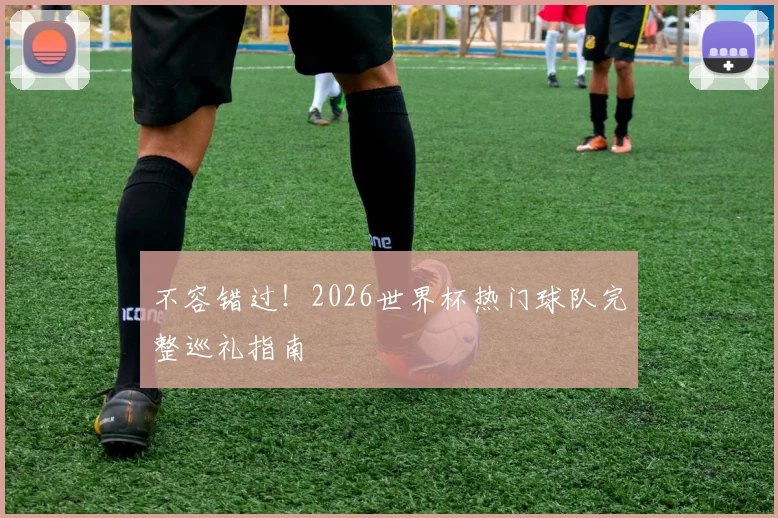 不容错过!2026世界杯热门球队完整巡礼指南