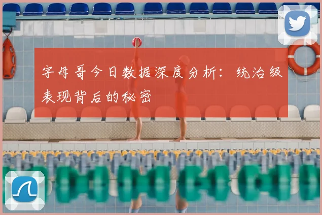 字母哥今日数据深度分析：统治级表现背后的秘密
