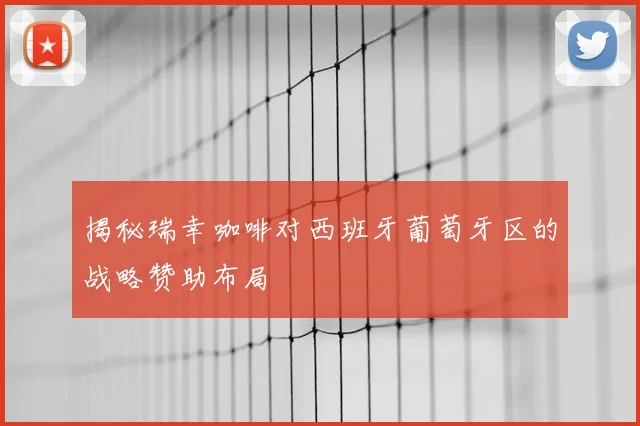 揭秘瑞幸咖啡对西班牙葡萄牙区的战略赞助布局