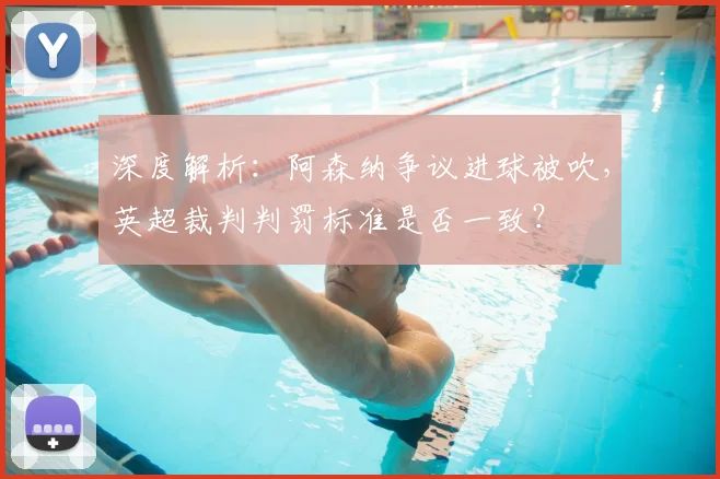 深度解析：阿森纳争议进球被吹，英超裁判判罚标准是否一致？