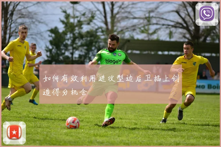 如何有效利用进攻型边后卫插上创造得分机会